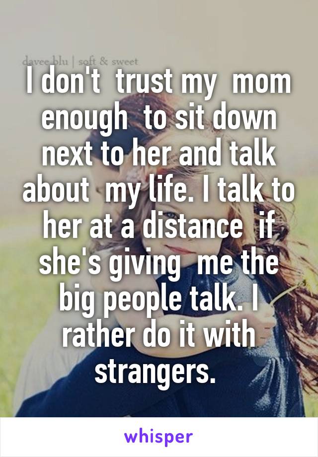 I don't  trust my  mom enough  to sit down next to her and talk about  my life. I talk to her at a distance  if she's giving  me the big people talk. I rather do it with strangers. 