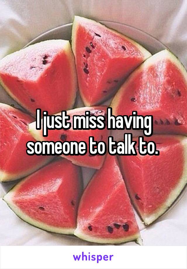 I just miss having someone to talk to. 