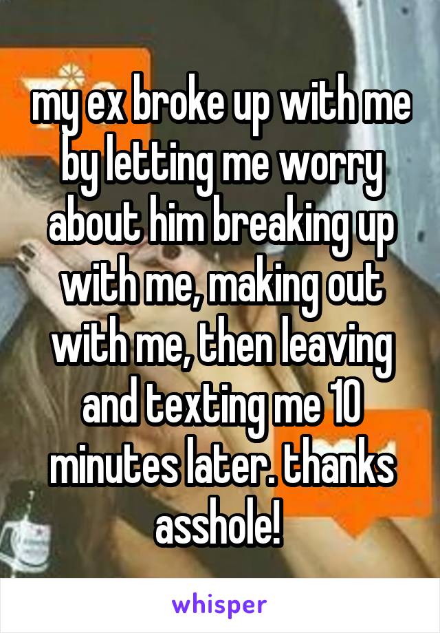 my ex broke up with me by letting me worry about him breaking up with me, making out with me, then leaving and texting me 10 minutes later. thanks asshole! 