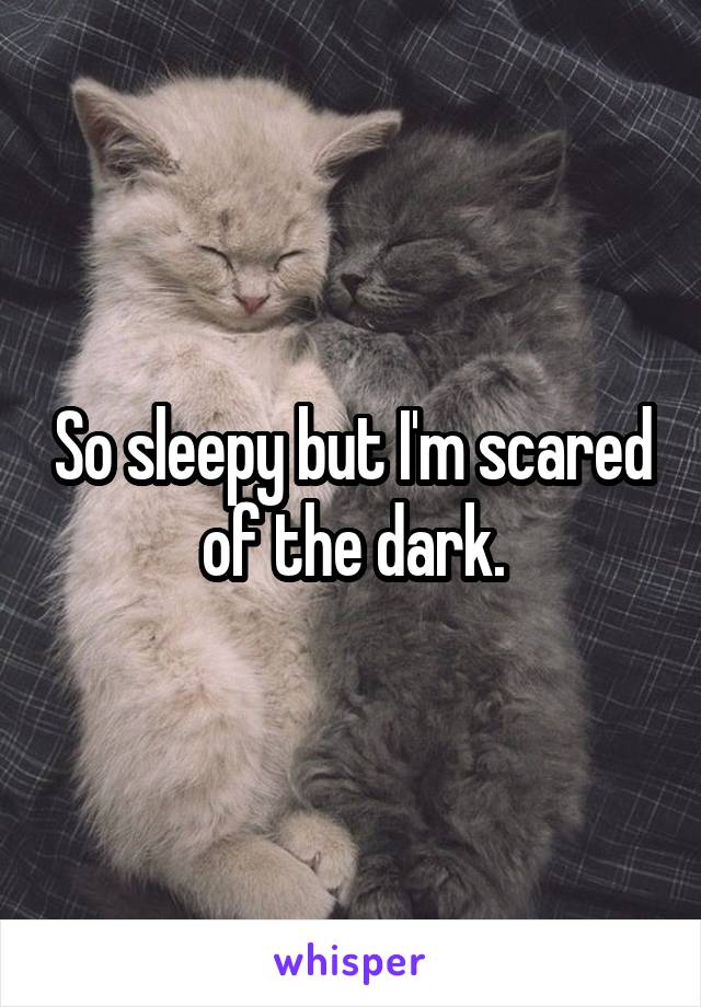 So sleepy but I'm scared of the dark.