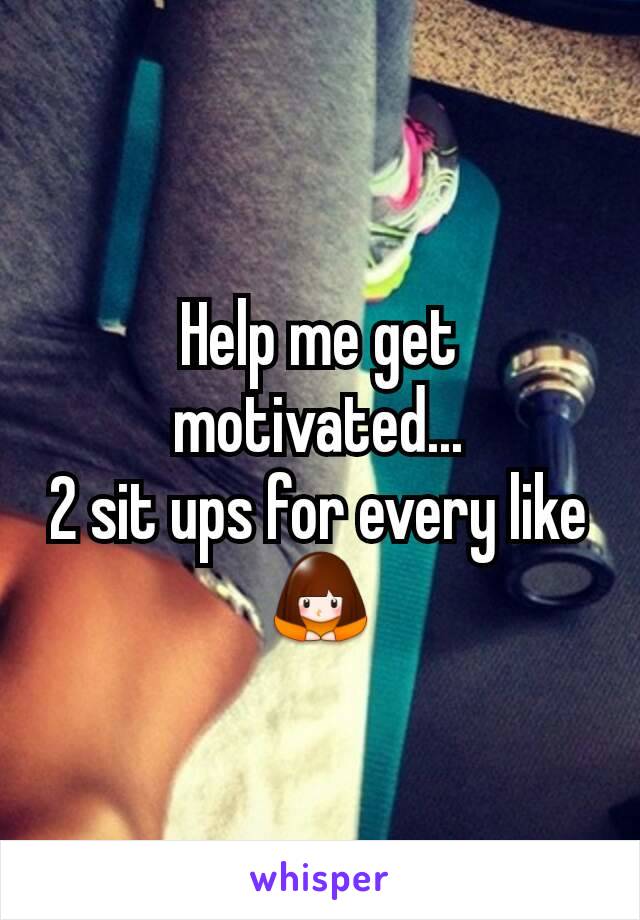 Help me get motivated...
2 sit ups for every like 🙇