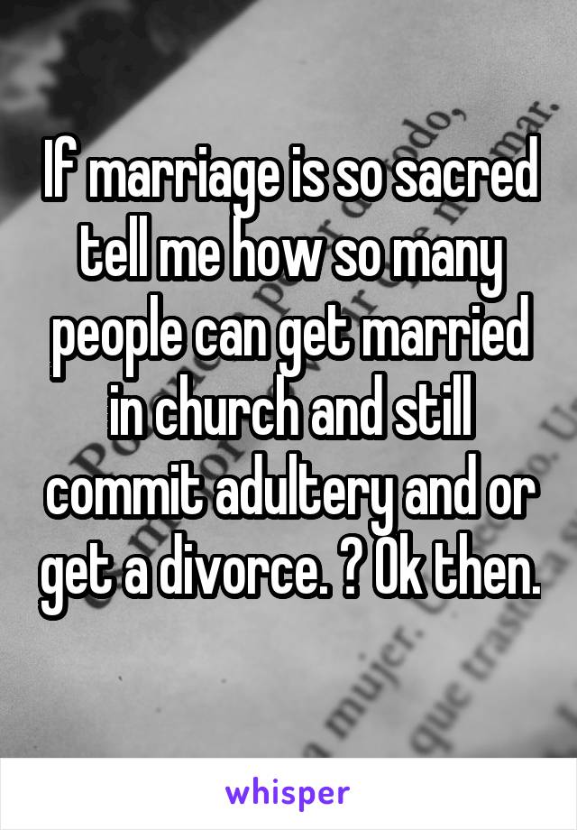 If marriage is so sacred tell me how so many people can get married in church and still commit adultery and or get a divorce. ? Ok then. 