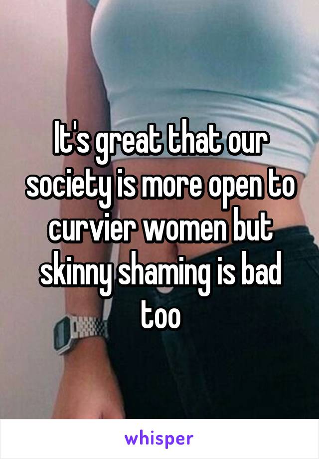 It's great that our society is more open to curvier women but skinny shaming is bad too