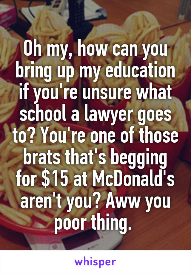 Oh my, how can you bring up my education if you're unsure what school a lawyer goes to? You're one of those brats that's begging for $15 at McDonald's aren't you? Aww you poor thing. 