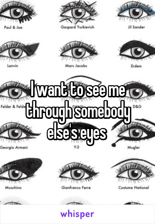 I want to see me through somebody else's eyes 