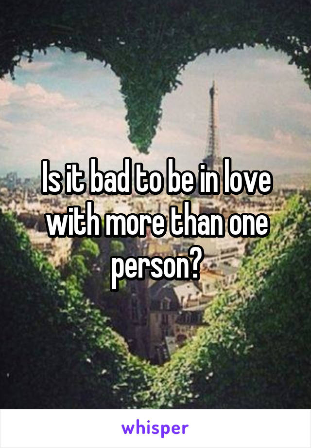 Is it bad to be in love with more than one person?