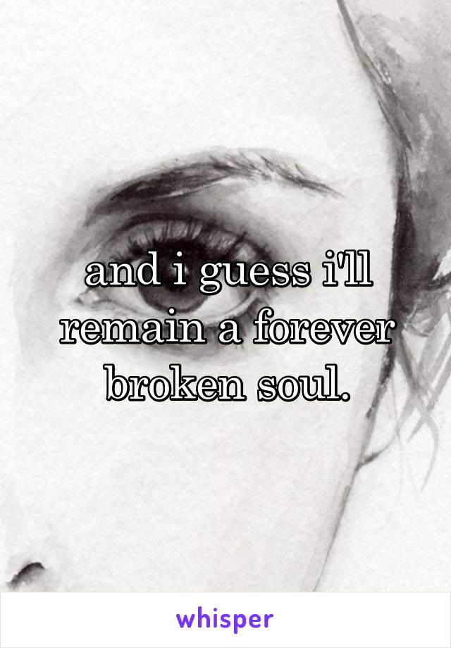 and i guess i'll remain a forever broken soul.