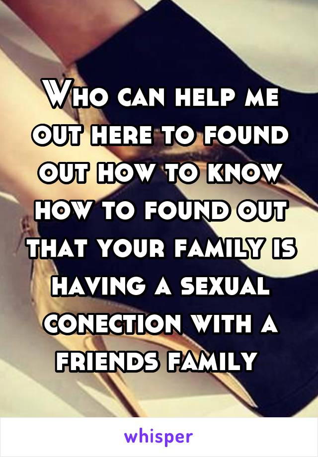 Who can help me out here to found out how to know how to found out that your family is having a sexual conection with a friends family 