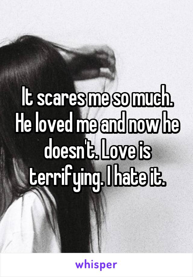 It scares me so much. He loved me and now he doesn't. Love is terrifying. I hate it.