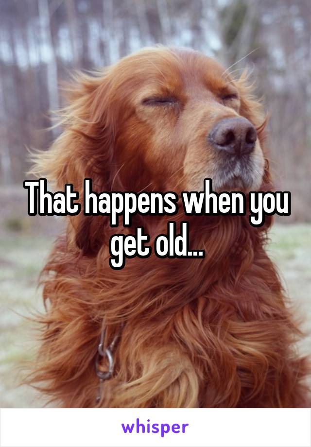 That happens when you get old...