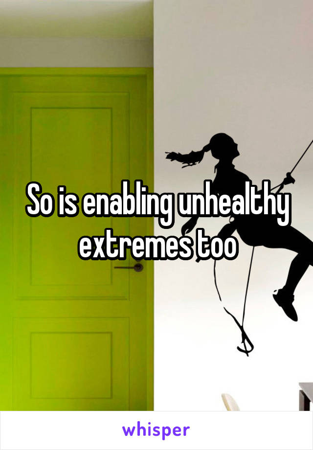 So is enabling unhealthy extremes too