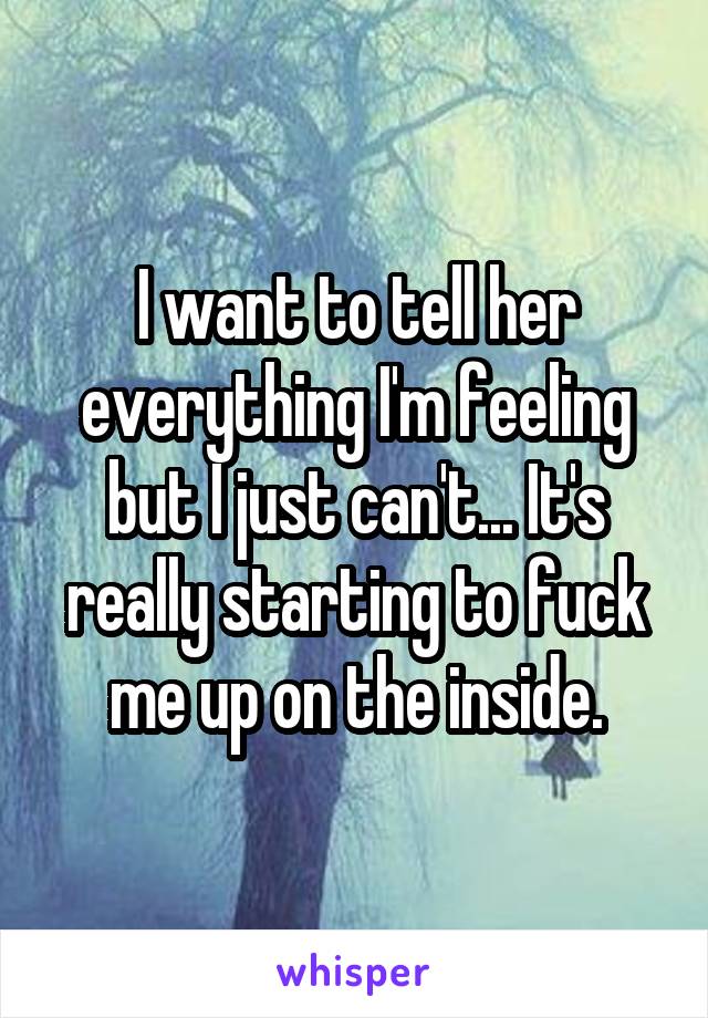 I want to tell her everything I'm feeling but I just can't... It's really starting to fuck me up on the inside.