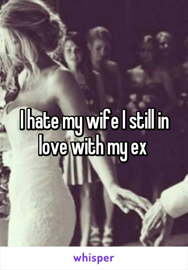 I hate my wife I still in love with my ex 