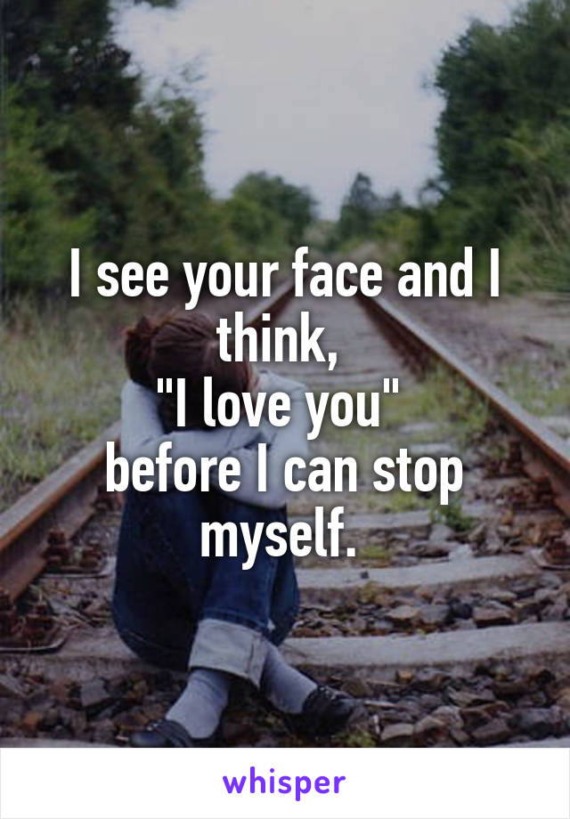 I see your face and I think, 
"I love you" 
before I can stop myself. 