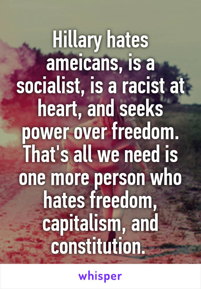 Hillary hates ameicans, is a socialist, is a racist at heart, and seeks power over freedom. That's all we need is one more person who hates freedom, capitalism, and constitution. 