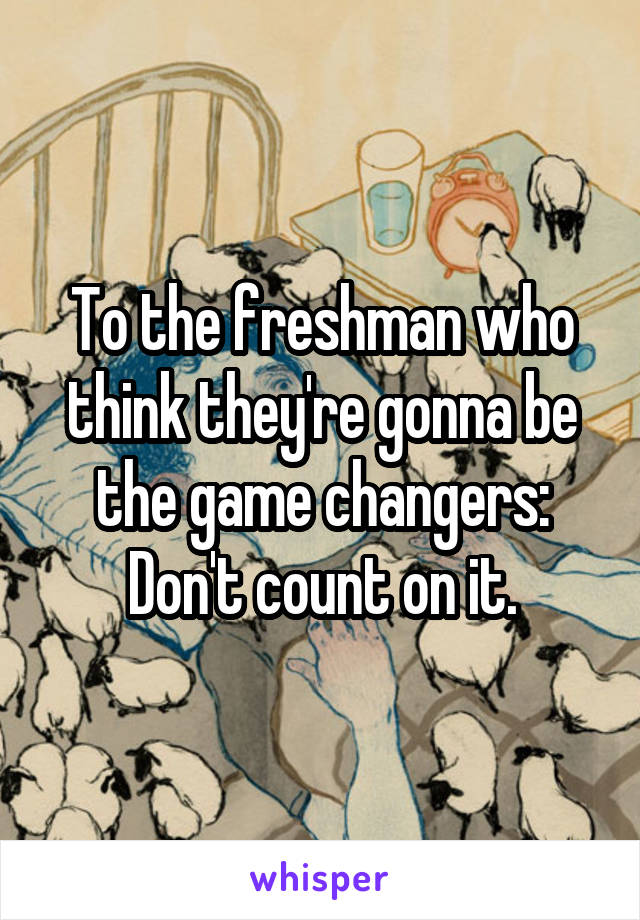 To the freshman who think they're gonna be the game changers:
Don't count on it.