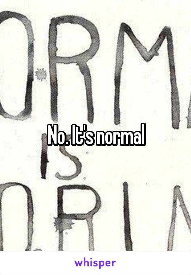 No. It's normal