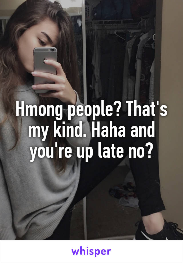 Hmong people? That's my kind. Haha and you're up late no?