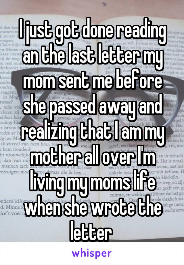 I just got done reading an the last letter my mom sent me before she passed away and realizing that I am my mother all over I'm living my moms life when she wrote the letter 