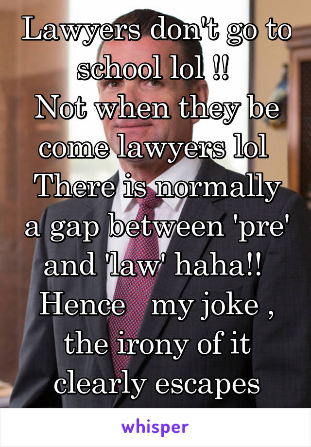 Lawyers don't go to school lol !! 
Not when they be come lawyers lol 
There is normally a gap between 'pre' and 'law' haha!! 
Hence   my joke , the irony of it clearly escapes you... 