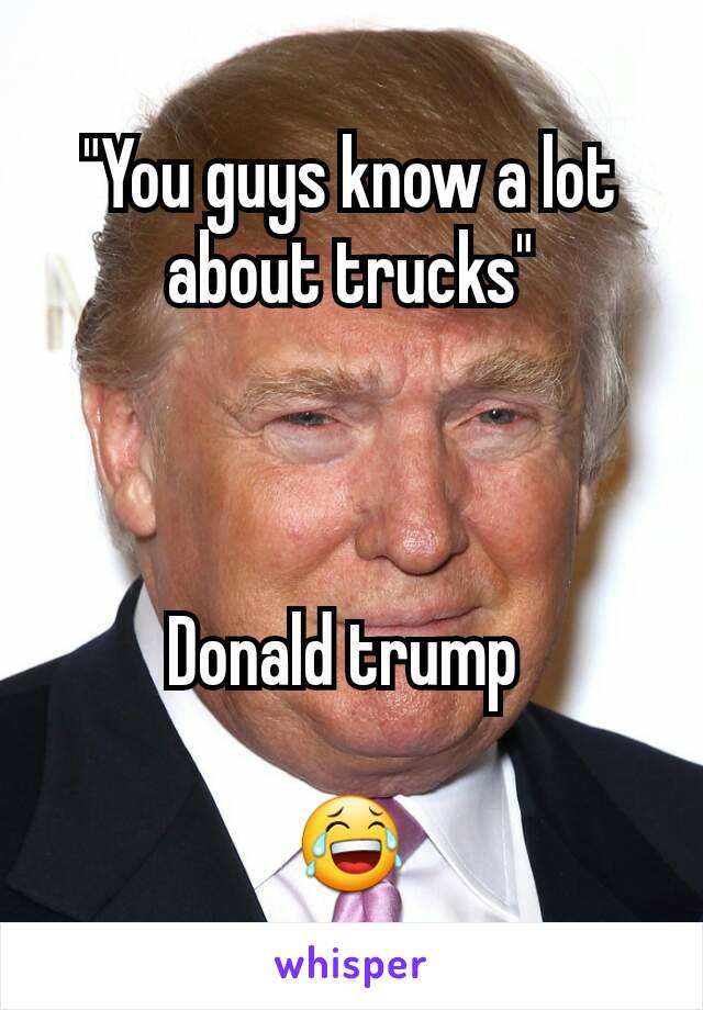 "You guys know a lot about trucks"



Donald trump 

😂