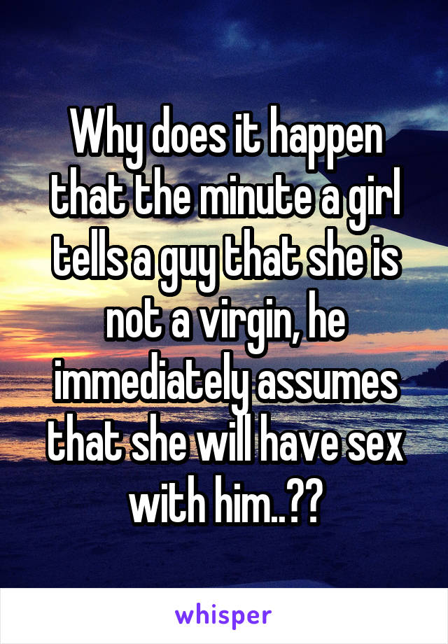 Why does it happen that the minute a girl tells a guy that she is not a virgin, he immediately assumes that she will have sex with him..??