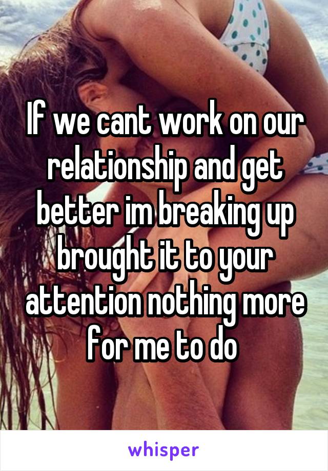 If we cant work on our relationship and get better im breaking up brought it to your attention nothing more for me to do 