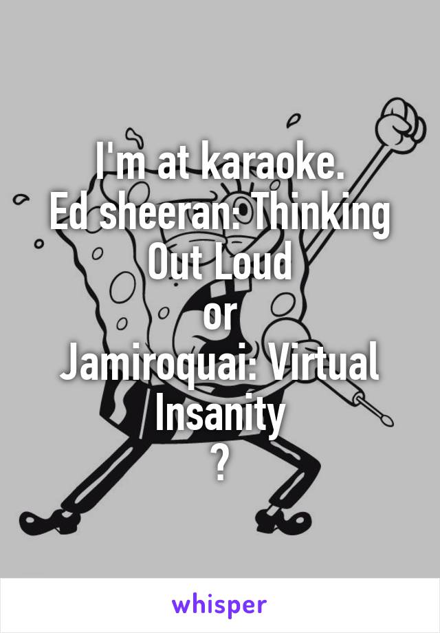 I'm at karaoke.
Ed sheeran: Thinking Out Loud
or
Jamiroquai: Virtual Insanity
?