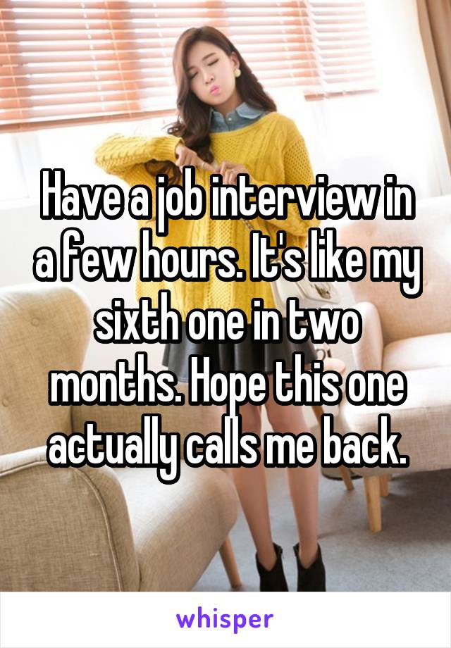 Have a job interview in a few hours. It's like my sixth one in two months. Hope this one actually calls me back.