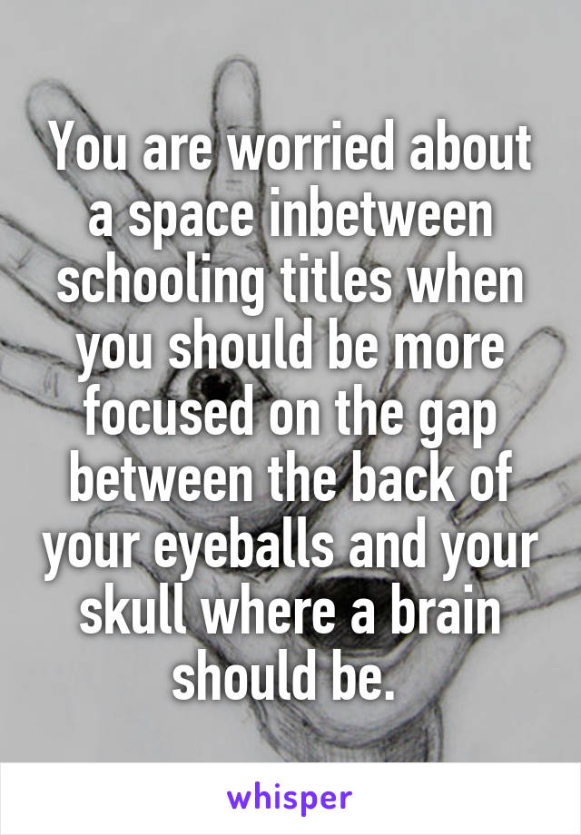 You are worried about a space inbetween schooling titles when you should be more focused on the gap between the back of your eyeballs and your skull where a brain should be. 