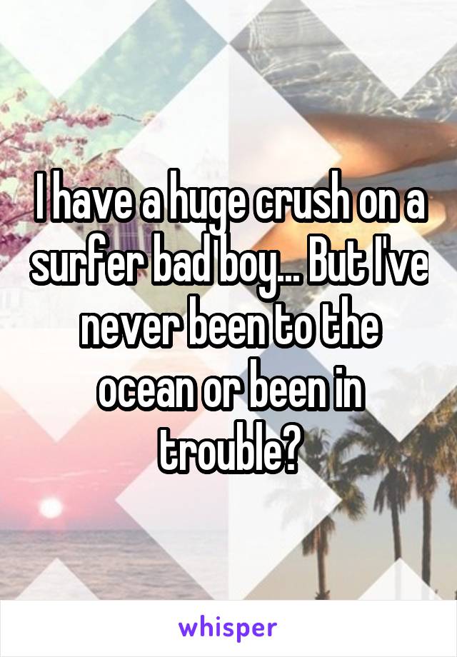 I have a huge crush on a surfer bad boy... But I've never been to the ocean or been in trouble?