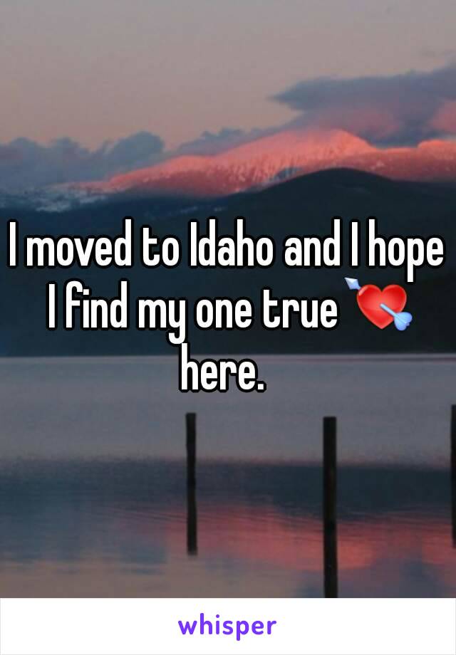 I moved to Idaho and I hope I find my one true💘
here. 