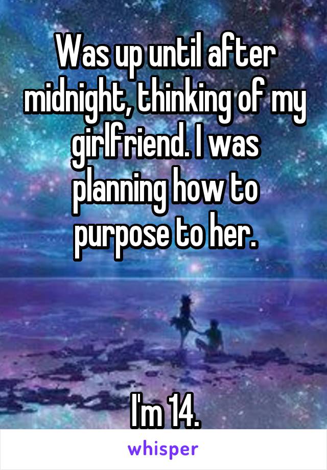 Was up until after midnight, thinking of my girlfriend. I was planning how to purpose to her.



I'm 14.