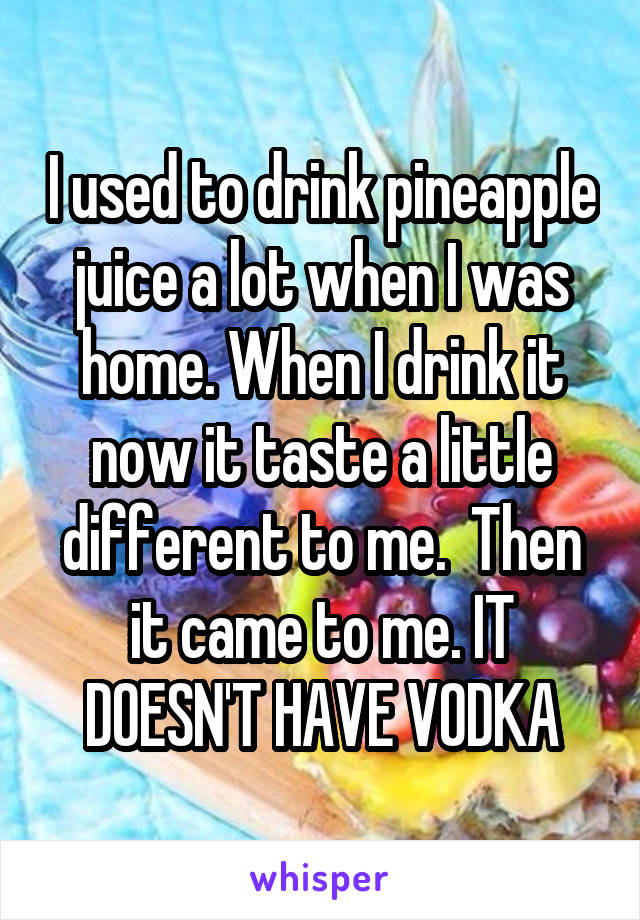 I used to drink pineapple juice a lot when I was home. When I drink it now it taste a little different to me.  Then it came to me. IT DOESN'T HAVE VODKA