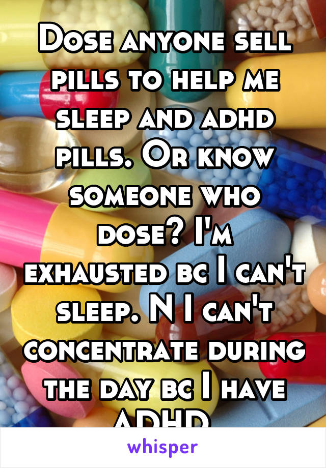 Dose anyone sell pills to help me sleep and adhd pills. Or know someone who dose? I'm exhausted bc I can't sleep. N I can't concentrate during the day bc I have ADHD 