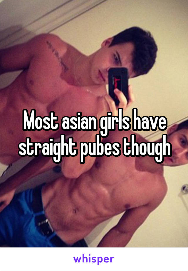 Most asian girls have straight pubes though