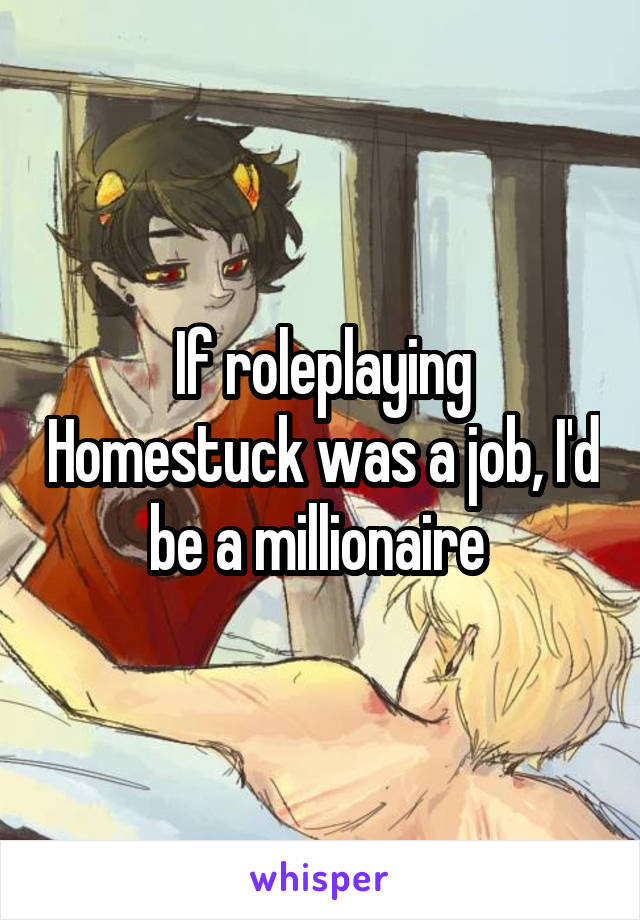 If roleplaying Homestuck was a job, I'd be a millionaire 