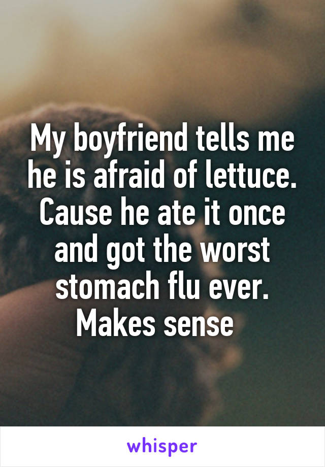 My boyfriend tells me he is afraid of lettuce. Cause he ate it once and got the worst stomach flu ever. Makes sense  