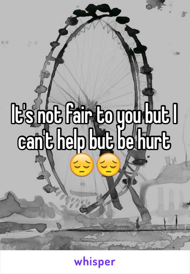 It's not fair to you but I can't help but be hurt 😔😔