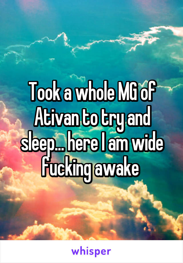 Took a whole MG of Ativan to try and sleep... here I am wide fucking awake 