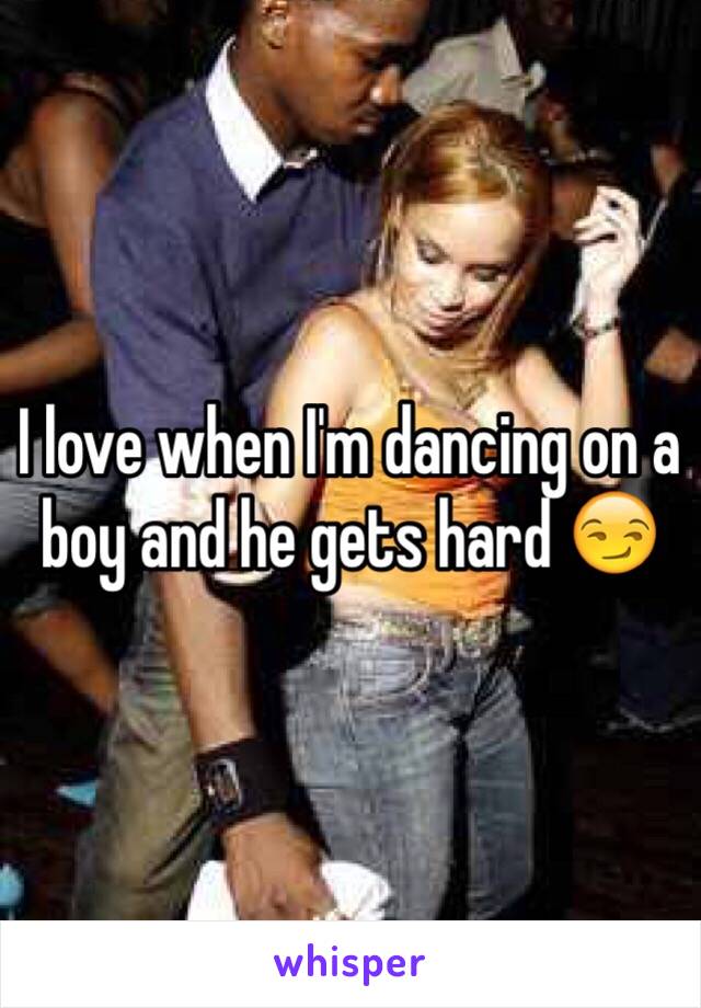 I love when I'm dancing on a boy and he gets hard 😏