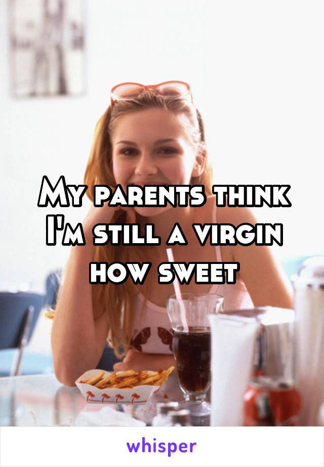 My parents think I'm still a virgin how sweet