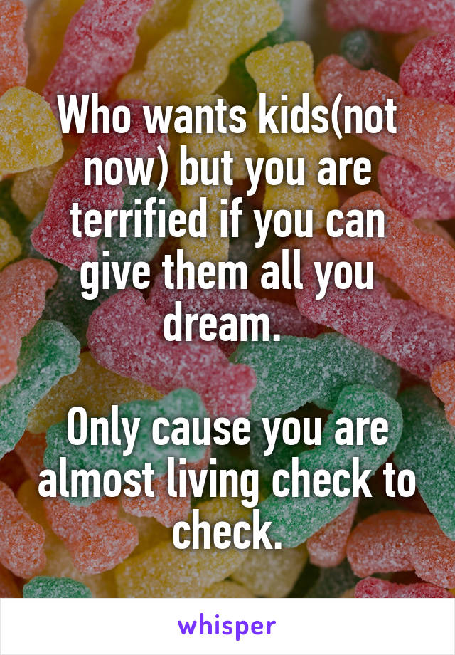 Who wants kids(not now) but you are terrified if you can give them all you dream. 

Only cause you are almost living check to check.