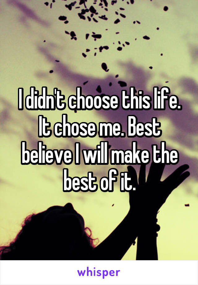 I didn't choose this life. It chose me. Best believe I will make the best of it.