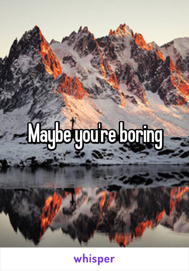 Maybe you're boring