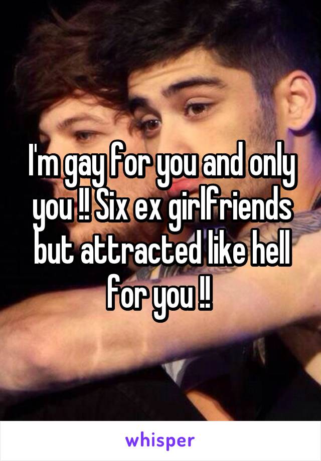 I'm gay for you and only you !! Six ex girlfriends but attracted like hell for you !! 