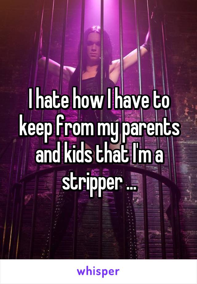 I hate how I have to keep from my parents and kids that I'm a stripper ...