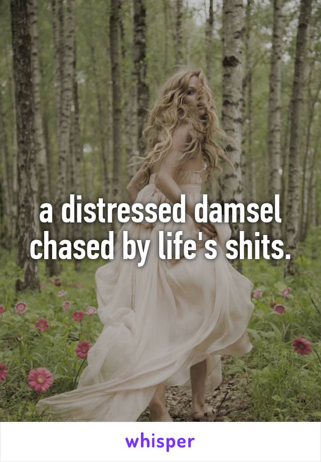 a distressed damsel chased by life's shits.