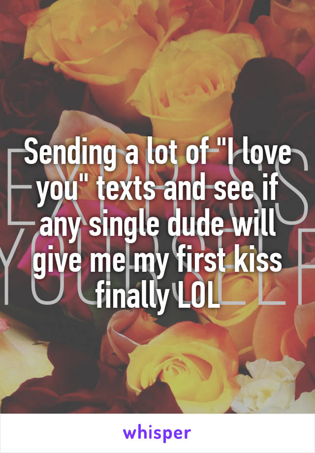 Sending a lot of "I love you" texts and see if any single dude will give me my first kiss finally LOL