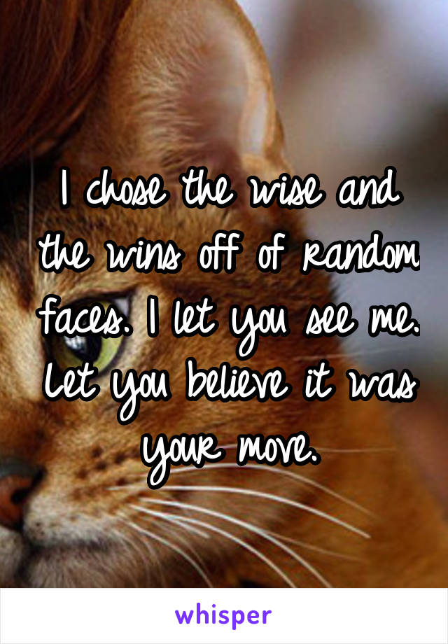 I chose the wise and the wins off of random faces. I let you see me. Let you believe it was your move.